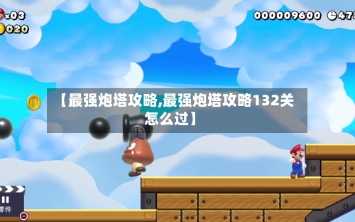 【最强炮塔攻略,最强炮塔攻略132关怎么过】-第1张图片