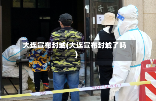 大连宣布封城(大连宣布封城了吗)-第1张图片