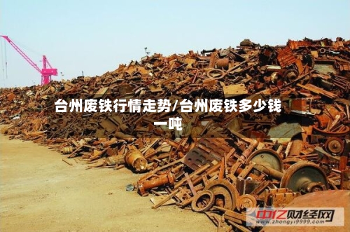 台州废铁行情走势/台州废铁多少钱一吨-第1张图片