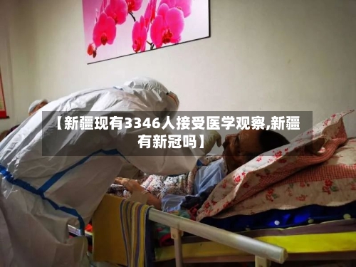 【新疆现有3346人接受医学观察,新疆有新冠吗】-第1张图片