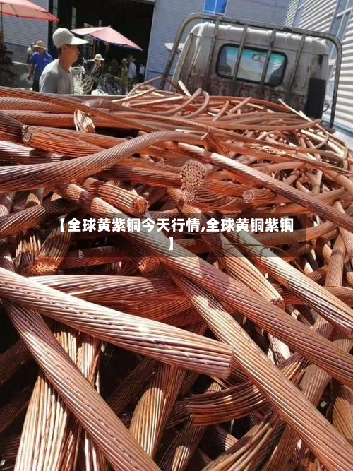 【全球黄紫铜今天行情,全球黄铜紫铜】-第1张图片