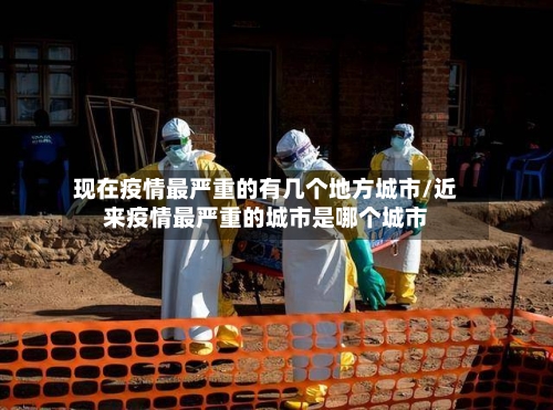 现在疫情最严重的有几个地方城市/近来疫情最严重的城市是哪个城市-第1张图片