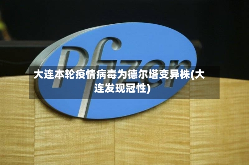大连本轮疫情病毒为德尔塔变异株(大连发现冠性)-第1张图片