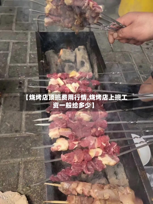 【烧烤店顶班费用行情,烧烤店上班工资一般给多少】-第1张图片
