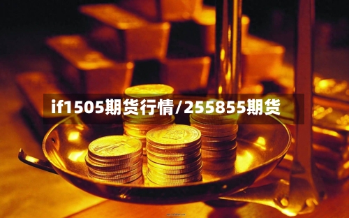 if1505期货行情/255855期货-第1张图片