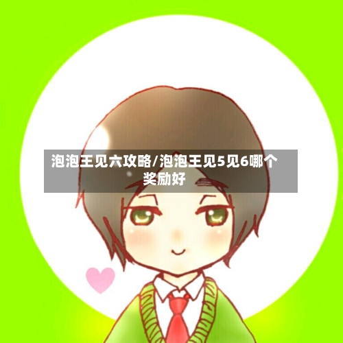 泡泡王见六攻略/泡泡王见5见6哪个奖励好-第1张图片