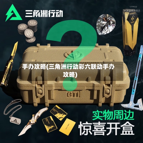 手办攻略(三角洲行动彩六联动手办攻略)-第1张图片