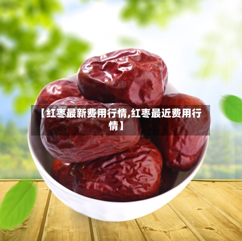 【红枣最新费用行情,红枣最近费用行情】-第1张图片