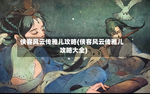 侠客风云传雅儿攻略(侠客风云传雅儿攻略大全)-第1张图片