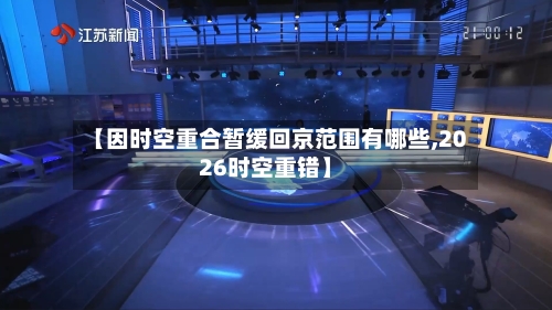 【因时空重合暂缓回京范围有哪些,2026时空重错】-第1张图片