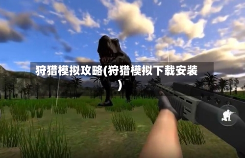 狩猎模拟攻略(狩猎模拟下载安装)-第1张图片