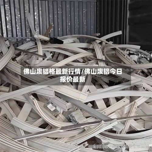 佛山废铝格最新行情/佛山废铝今日报价最新-第1张图片