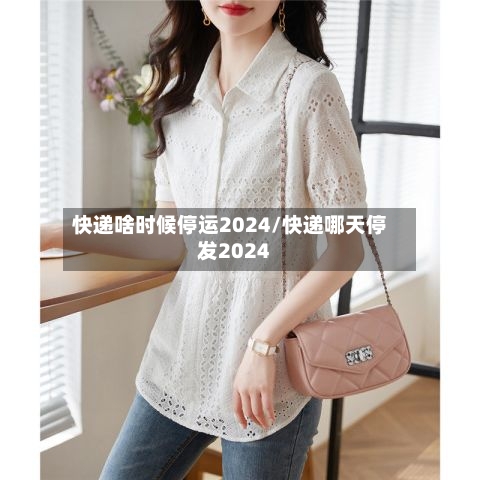 快递啥时候停运2024/快递哪天停发2024-第1张图片
