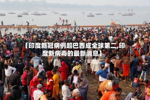 【印度新冠病例超巴西成全球第二,印度新病毒的最新消息】-第1张图片