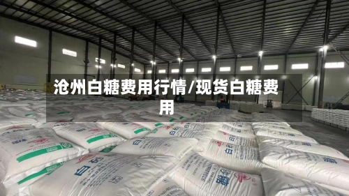 沧州白糖费用行情/现货白糖费用-第1张图片