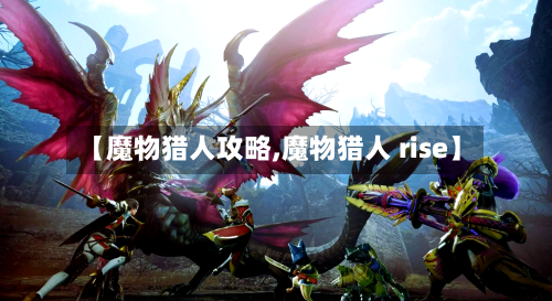 【魔物猎人攻略,魔物猎人 rise】-第1张图片