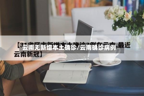 云南无新增本土确诊/云南确诊病例-第1张图片