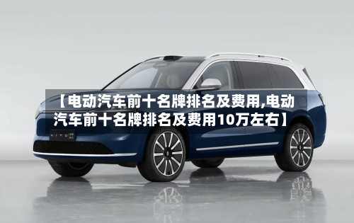 【电动汽车前十名牌排名及费用,电动汽车前十名牌排名及费用10万左右】-第1张图片