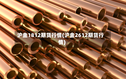 沪金1812期货行情(沪金2612期货行情)-第1张图片
