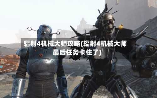 辐射4机械大师攻略(辐射4机械大师最后任务卡住了)-第1张图片