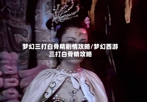 梦幻三打白骨精剧情攻略/梦幻西游三打白骨精攻略-第1张图片
