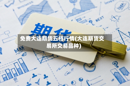 免费大连期货五档行情(大连期货交易所交易品种)