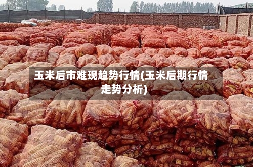 玉米后市难现趋势行情(玉米后期行情走势分析)-第2张图片