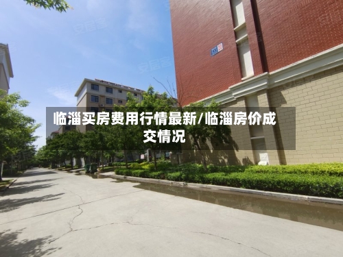 临淄买房费用行情最新/临淄房价成交情况-第1张图片