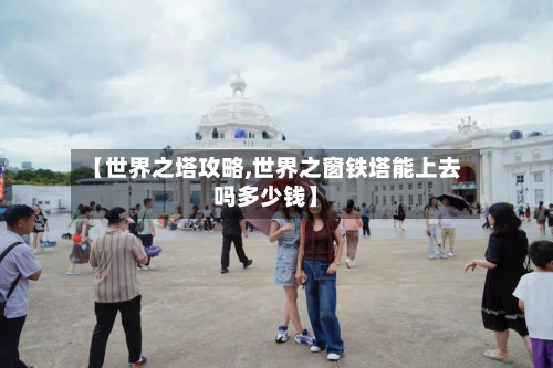 【世界之塔攻略,世界之窗铁塔能上去吗多少钱】-第1张图片