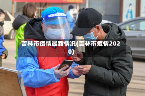 吉林市疫情最新情况(吉林市疫情2020)-第1张图片