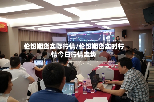 伦铅期货实际行情/伦铅期货实时行情今日行情走势-第1张图片