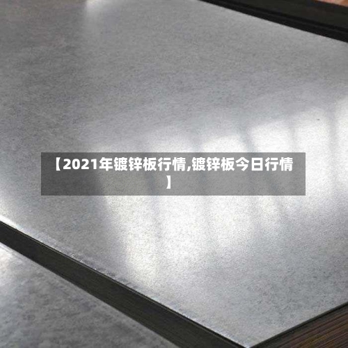 【2021年镀锌板行情,镀锌板今日行情】-第1张图片