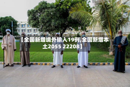 【全国新增境外输入19例,全国新增本土2055 22208】-第1张图片