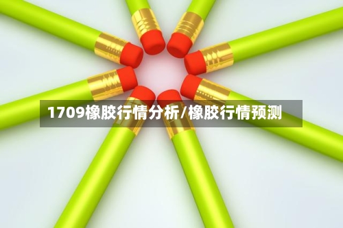 1709橡胶行情分析/橡胶行情预测-第1张图片