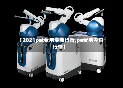 【2021pet费用最新行情,pe费用今日行情】-第1张图片