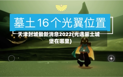 天津封城最新消息2022(光遇墓土城堡在哪里)-第1张图片
