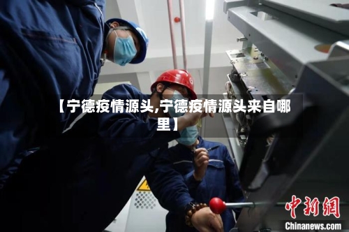 【宁德疫情源头,宁德疫情源头来自哪里】-第1张图片