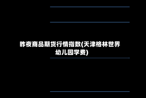 昨夜商品期货行情指数(天津格林世界幼儿园学费)-第1张图片