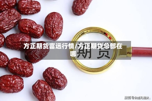 方正期货富远行情/方正期货总部在哪-第2张图片