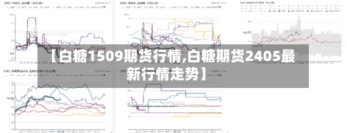 【白糖1509期货行情,白糖期货2405最新行情走势】-第1张图片