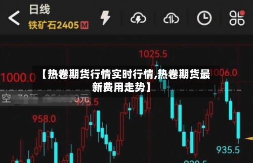【热卷期货行情实时行情,热卷期货最新费用走势】-第1张图片