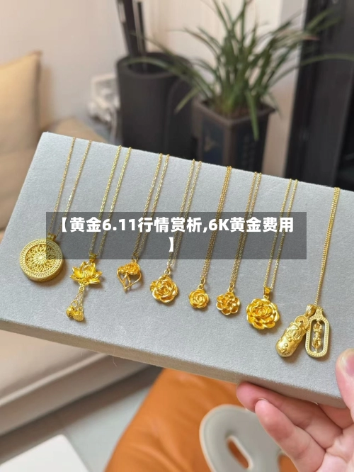 【黄金6.11行情赏析,6K黄金费用】-第1张图片