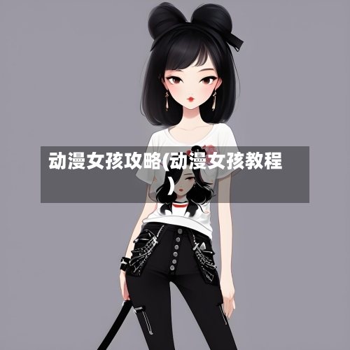 动漫女孩攻略(动漫女孩教程)-第1张图片
