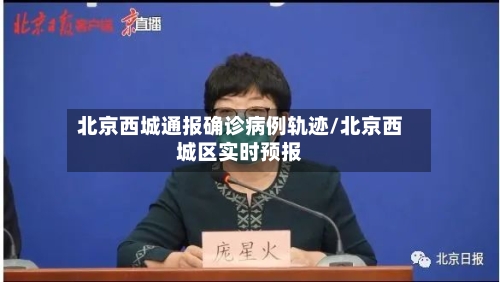 北京西城通报确诊病例轨迹/北京西城区实时预报-第2张图片