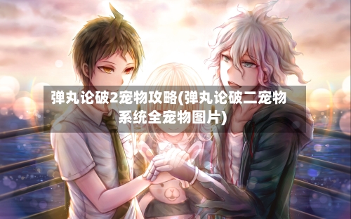 弹丸论破2宠物攻略(弹丸论破二宠物系统全宠物图片)-第1张图片