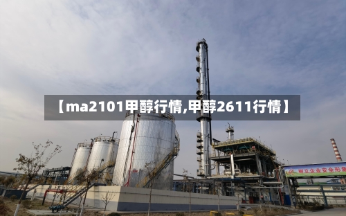 【ma2101甲醇行情,甲醇2611行情】-第1张图片