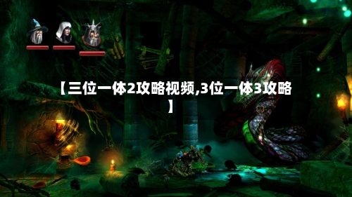 【三位一体2攻略视频,3位一体3攻略】-第1张图片