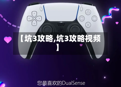 【坑3攻略,坑3攻略视频】-第1张图片
