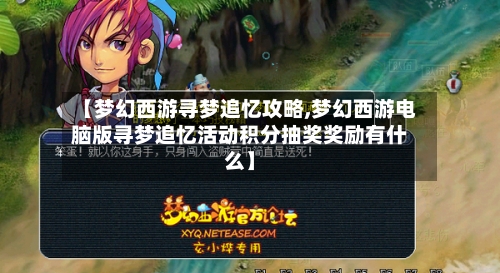 【梦幻西游寻梦追忆攻略,梦幻西游电脑版寻梦追忆活动积分抽奖奖励有什么】-第1张图片