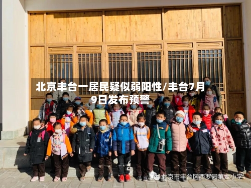 北京丰台一居民疑似弱阳性/丰台7月9日发布预警-第1张图片